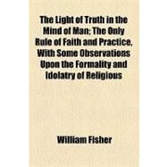 The Light of Truth in the Mind of Man: The Only Rule of Faith and Practice, With Some Observations upon the Formality and Idolatry of Religious Sects by Fisher, William; Carter, Susan N., 9781154447927