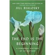 The End Is the Beginning A Personal History of My Mother by Bialosky, Jill, 9781451677928