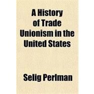 A History of Trade Unionism in the United States by Perlman, Selig, 9781770457928