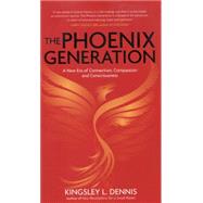 The Phoenix Generation A New Era of Connection, Compassion, and Consciousness by Dennis, Kingsley L., 9781780287928