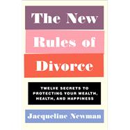 The New Rules of Divorce Twelve Secrets to Protecting Your Wealth, Health, and Happiness by Newman, Jacqueline, 9781982127930