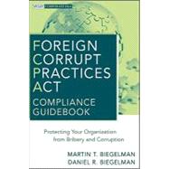 Foreign Corrupt Practices Act Compliance Guidebook Protecting Your Organization from Bribery and Corruption by Biegelman, Martin T.; Biegelman, Daniel R., 9780470527931