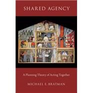 Shared Agency A Planning Theory of Acting Together by Bratman, Michael E., 9780199897933