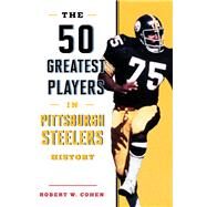 The 50 Greatest Players in Pittsburgh Steelers History by Cohen, Robert W., 9781493037933