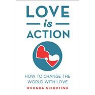 Love is Action How to Change the World with Love by SCIORTINO, RHONDA, 9781578267934