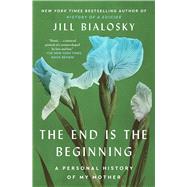 The End Is the Beginning A Personal History of My Mother by Bialosky, Jill, 9781451677935