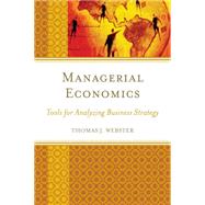 Managerial Economics Tools for Analyzing Business Strategy by Webster, Thomas J., 9781498507936