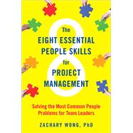 The Eight Essential People Skills for Project Management Solving the Most Common People Problems for Team Leaders by WONG, ZACHARY, 9781523097937