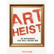 Art Heist 50 Artworks You Will Never See by Hodge, Susie, 9780711287938