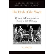 The Flesh of the Word The extra Calvinisticum from Zwingli to Early Orthodoxy by Drake, K.J., 9780197567944