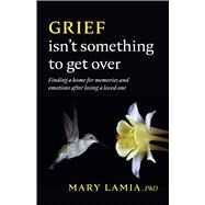 Grief Isn't Something to Get Over Finding a Home for Memories and Emotions After Losing a Loved One by Lamia, Mary C., 9781433837944