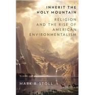 Inherit the Holy Mountain Religion and the Rise of American Environmentalism by Stoll, Mark, 9780190697945