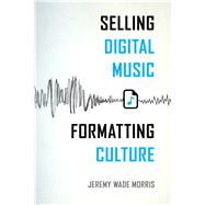 Selling Digital Music, Formatting Culture by Morris, Jeremy Wade, 9780520287945
