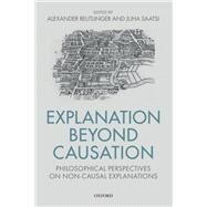 Explanation Beyond Causation Philosophical Perspectives on Non-Causal Explanations by Reutlinger, Alexander; Saatsi, Juha, 9780198777946