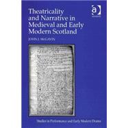 Theatricality and Narrative in Medieval and Early Modern Scotland : Studies in Early Scottish Records of Play and Dissent by McGavin, John J., 9780754607946