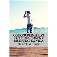 Como suprimir las preocupaciones y disfrutar la vida/ How suppress worries and enjoy life by Carnegie, Dale, 9781523907946
