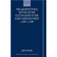The Architectural Setting of the Cult of Saints in the Early Christian West c.300-1200 by Crook, John, 9780198207948