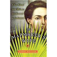 The Mapmaker's Wife A True Tale Of Love, Murder, And Survival In The Amazon by Whitaker, Robert, 9780465057948