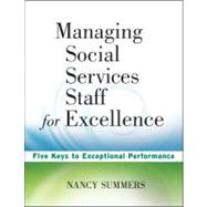 Managing Social Service Staff for Excellence : Five Keys to Exceptional Supervision by Summers, Nancy, 9780470527948