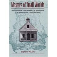 Masters of Small Worlds Yeoman Households, Gender Relations, and the Political Culture of the Antebellum South Carolina Low Country by McCurry, Stephanie, 9780195117950