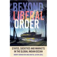 Beyond Liberal Order States, Societies and Markets in the Global Indian Ocean by Verhoeven, Harry; Lieven, Anatol, 9780197647950