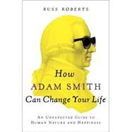 How Adam Smith Can Change Your Life An Unexpected Guide to Human Nature and Happiness by Roberts, Russ, 9781591847953