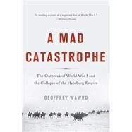A Mad Catastrophe The Outbreak of World War I and the Collapse of the Habsburg Empire by Wawro, Geoffrey, 9780465057955