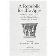 A Republic for the Ages: The United States Capitol and the Political Culture of the Early Republic by Kennon, Donald R.; United States Capitol Historical Society, 9780813917955