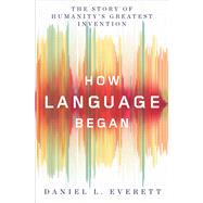How Language Began The Story of Humanity's Greatest Invention by Everett, Daniel L., 9780871407955