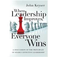 When Leadership Improves, Everyone Wins A Discussion of the Principles of Highly Effective Leadership by Keyser, John, 9781543927955