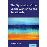 The Dynamics of the Social Worker-Client Relationship by Walsh, Joseph, 9780197517956