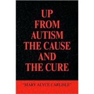 Up From Autism: The Cause and the Cure by Carlisle, Mary Alyce, 9781436307956