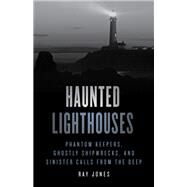 Haunted Lighthouses Phantom Keepers, Ghostly Shipwrecks, And Sinister Calls From The Deep by Jones, Ray, 9781493047956