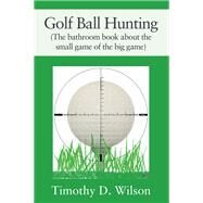 Golf Ball Hunting (The bathroom book about the small game of the big game) by Timothy D. Wilson, 9781977257956