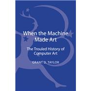 When the Machine Made Art The Troubled History of Computer Art by Taylor, Grant D., 9781623567958