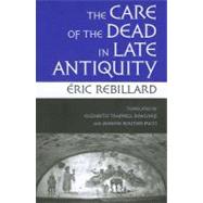 The Care of the Dead in Late Antiquity by Rebillard, Eric; Rawlings, Elizabeth Trapnell; Routier-pucci, Jeanine, 9780801477959