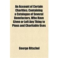 An Account of Certain Charities: Containing a Catalogue of Several Benefactors, Who Have Given or Left Any Thing to Pious and Charitable Uses, in Tindale Ward, in the County of Northu by Ritschel, George, 9781154487961