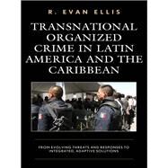 Transnational Organized Crime in Latin America and the Caribbean From Evolving Threats and Responses to Integrated, Adaptive Solutions by Ellis, R. Evan, 9781498567961