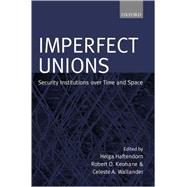Imperfect Unions Security Institutions Over Time and Space by Haftendorn, Helga; Keohane, Robert O.; Wallender, Celeste A., 9780198207962