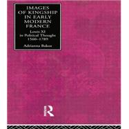 Images of Kingship in Early Modern France: Louis XI in Political Thought, 1560-1789 by Bakos,Adrianna E., 9780415867962