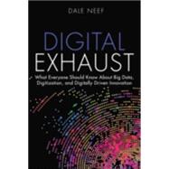 Digital Exhaust What Everyone Should Know About Big Data, Digitization and Digitally Driven Innovation by Neef, Dale, 9780133837964