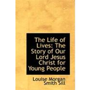 The Life of Lives: The Story of Our Lord Jesus Christ for Young People by Sill, Louise Morgan Smith, 9780554807966