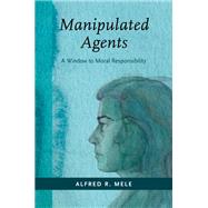 Manipulated Agents A Window to Moral Responsibility by Mele, Alfred R., 9780190927967