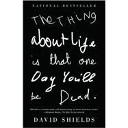 The Thing About Life Is That One Day You'll Be Dead by SHIELDS, DAVID, 9780307387967
