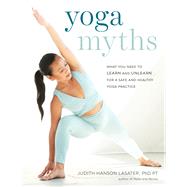 Yoga Myths What You Need to Learn and Unlearn for a Safe and Healthy Yoga Practice by Lasater, Judith Hanson, 9781611807967