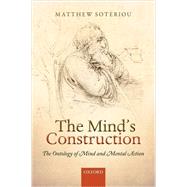 The Mind's Construction The Ontology of Mind and Mental Action by Soteriou, Matthew, 9780198747970