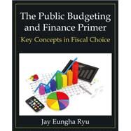 The Public Budgeting and Finance Primer: Key Concepts in Fiscal Choice by Ryu; Jay Eungha, 9780765637970