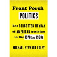 Front Porch Politics The Forgotten Heyday of American Activism in the 1970s and 1980s by Foley, Michael Stewart, 9780809047970