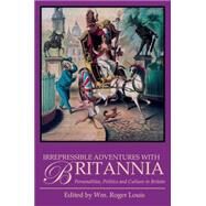 Irrepressible Adventures with Britannia Personalities, Politics and Culture in Britain by Louis, Wm. Roger, 9781780767970