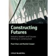 Constructing Futures Industry leaders and futures thinking in construction by Chan, Paul; Cooper, Rachel, 9781405157971